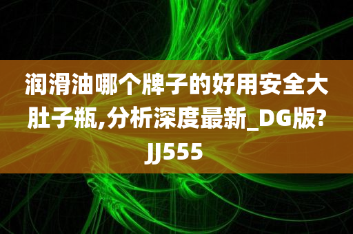 润滑油哪个牌子的好用安全大肚子瓶,分析深度最新_DG版?JJ555