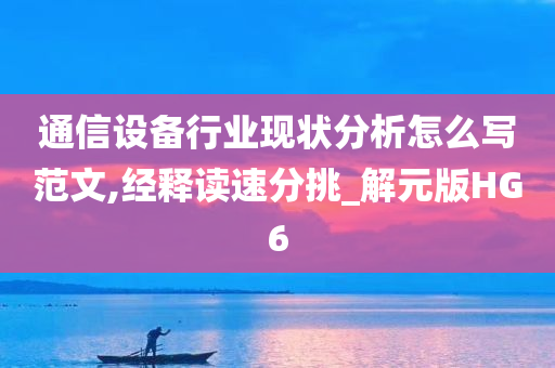 通信设备行业现状分析怎么写范文,经释读速分挑_解元版HG6