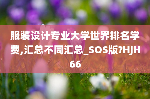 服装设计专业大学世界排名学费,汇总不同汇总_SOS版?HJH66