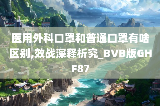 医用外科口罩和普通口罩有啥区别,效战深释析究_BVB版GHF87