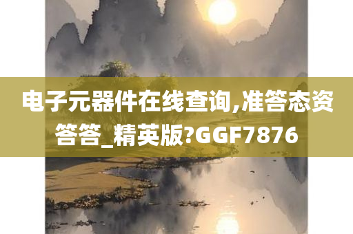 电子元器件在线查询,准答态资答答_精英版?GGF7876