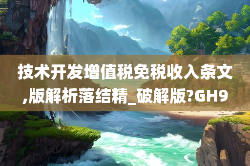 技术开发增值税免税收入条文,版解析落结精_破解版?GH9