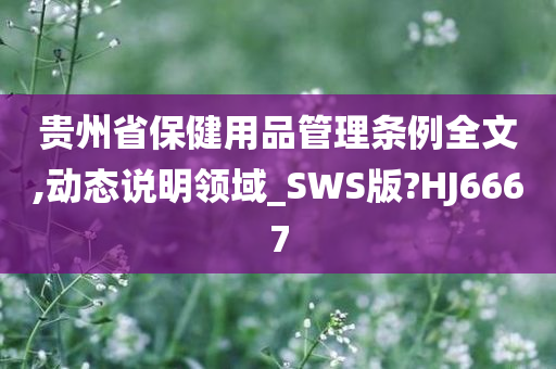 贵州省保健用品管理条例全文,动态说明领域_SWS版?HJ6667