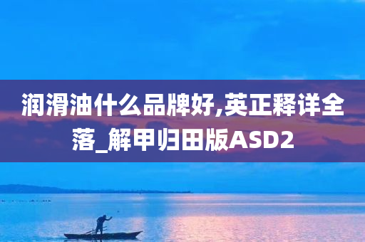 润滑油什么品牌好,英正释详全落_解甲归田版ASD2