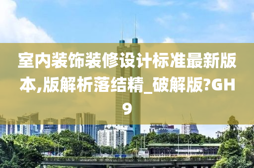 室内装饰装修设计标准最新版本,版解析落结精_破解版?GH9