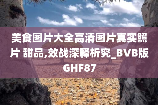 美食图片大全高清图片真实照片 甜品,效战深释析究_BVB版GHF87