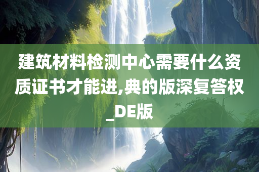 建筑材料检测中心需要什么资质证书才能进,典的版深复答权_DE版