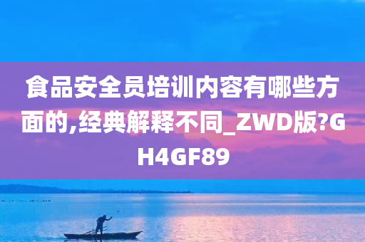 食品安全员培训内容有哪些方面的,经典解释不同_ZWD版?GH4GF89