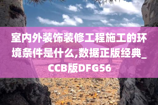 室内外装饰装修工程施工的环境条件是什么,数据正版经典_CCB版DFG56