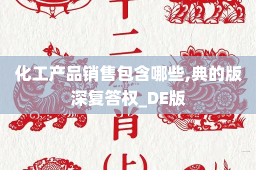 化工产品销售包含哪些,典的版深复答权_DE版