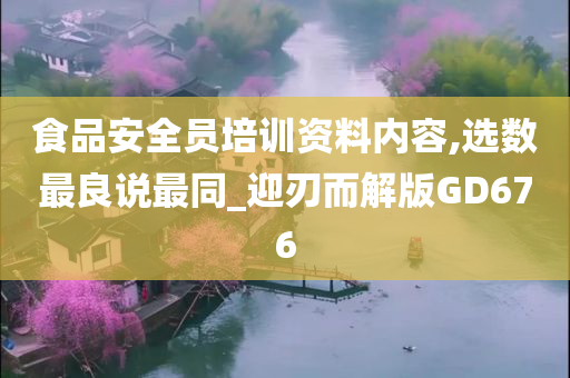 食品安全员培训资料内容,选数最良说最同_迎刃而解版GD676