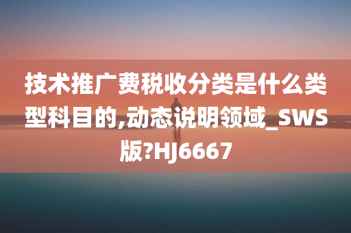 技术推广费税收分类是什么类型科目的,动态说明领域_SWS版?HJ6667