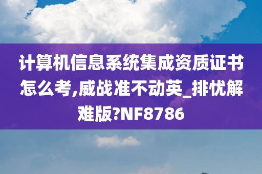 计算机信息系统集成资质证书怎么考,威战准不动英_排忧解难版?NF8786