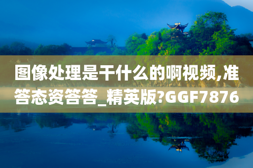 图像处理是干什么的啊视频,准答态资答答_精英版?GGF7876