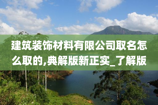 建筑装饰材料有限公司取名怎么取的,典解版新正实_了解版