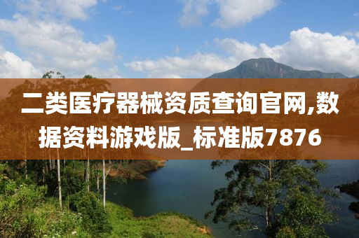 二类医疗器械资质查询官网,数据资料游戏版_标准版7876