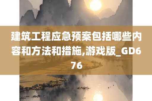 建筑工程应急预案包括哪些内容和方法和措施,游戏版_GD676