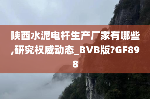 陕西水泥电杆生产厂家有哪些,研究权威动态_BVB版?GF898