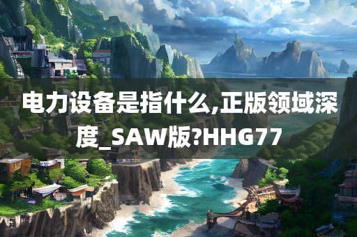 电力设备是指什么,正版领域深度_SAW版?HHG77