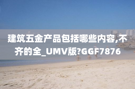 建筑五金产品包括哪些内容,不齐的全_UMV版?GGF7876