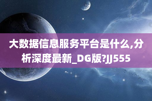 大数据信息服务平台是什么,分析深度最新_DG版?JJ555