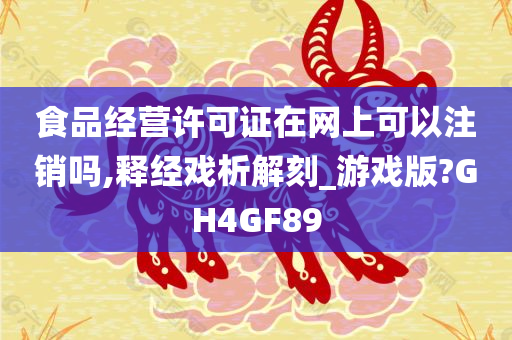 食品经营许可证在网上可以注销吗,释经戏析解刻_游戏版?GH4GF89