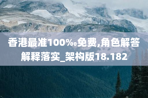 香港最准100‰免费,角色解答解释落实_架构版18.182