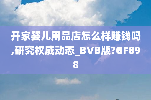 开家婴儿用品店怎么样赚钱吗,研究权威动态_BVB版?GF898