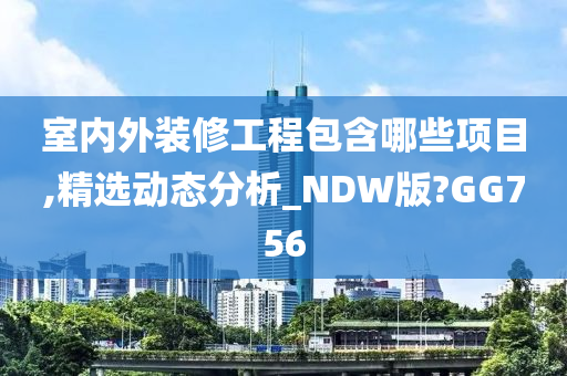 室内外装修工程包含哪些项目,精选动态分析_NDW版?GG756