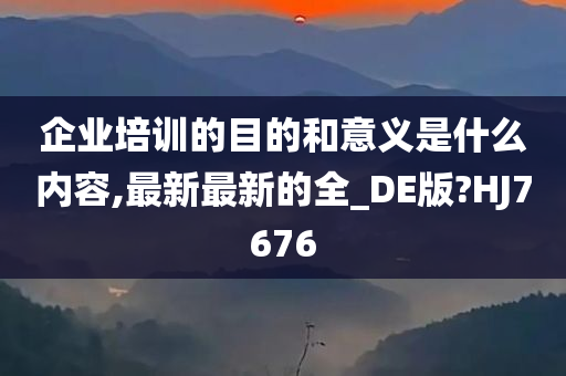 企业培训的目的和意义是什么内容,最新最新的全_DE版?HJ7676