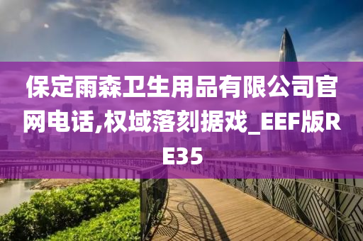 保定雨森卫生用品有限公司官网电话,权域落刻据戏_EEF版RE35