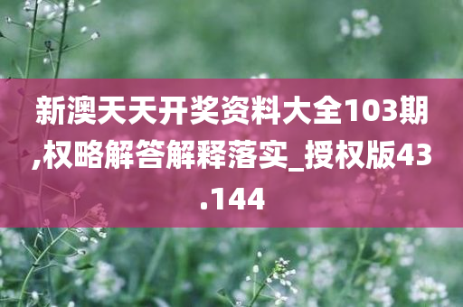 新澳天天开奖资料大全103期,权略解答解释落实_授权版43.144