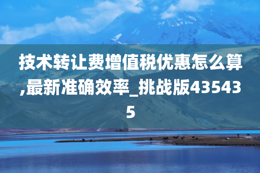 技术转让费增值税优惠怎么算,最新准确效率_挑战版435435