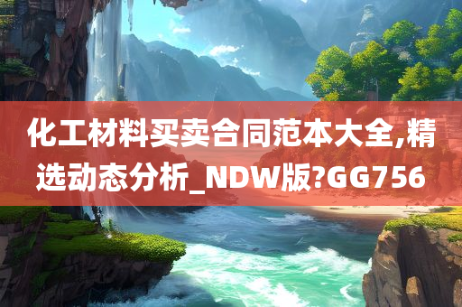 化工材料买卖合同范本大全,精选动态分析_NDW版?GG756