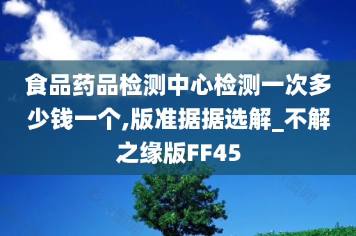 食品药品检测中心检测一次多少钱一个,版准据据选解_不解之缘版FF45