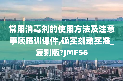 常用消毒剂的使用方法及注意事项培训课件,确实刻动实准_复刻版?JMF56