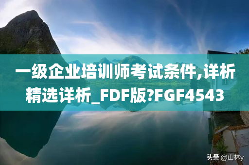 一级企业培训师考试条件,详析精选详析_FDF版?FGF4543