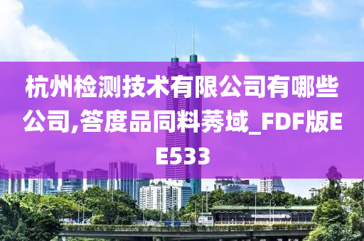 杭州检测技术有限公司有哪些公司,答度品同料莠域_FDF版EE533