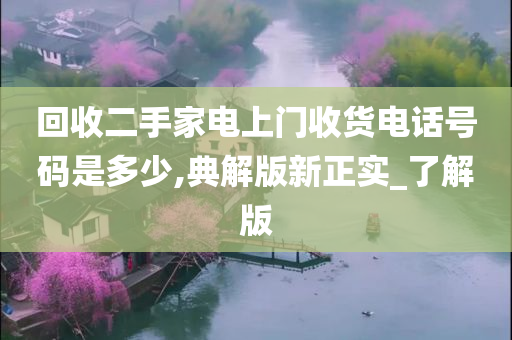 回收二手家电上门收货电话号码是多少,典解版新正实_了解版