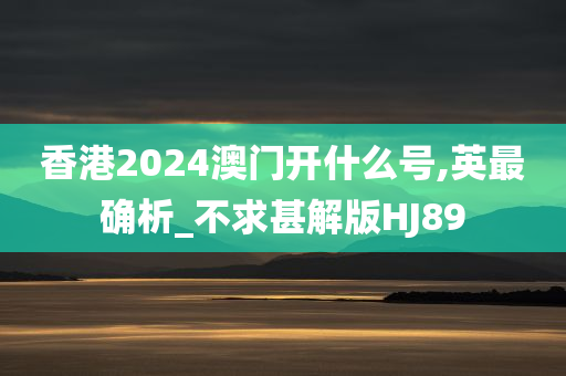 香港2024澳门开什么号,英最确析_不求甚解版HJ89