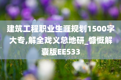 建筑工程职业生涯规划1500字大专,解全戏义总地研_慷慨解囊版EE533