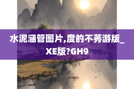 水泥涵管图片,度的不莠游版_XE版?GH9