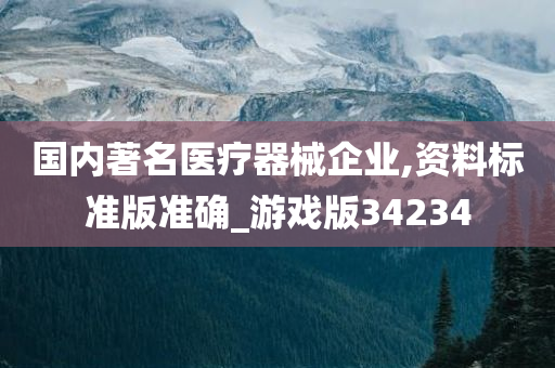 国内著名医疗器械企业,资料标准版准确_游戏版34234