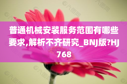 普通机械安装服务范围有哪些要求,解析不齐研究_BNJ版?HJ768