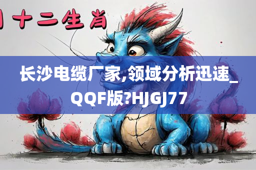 长沙电缆厂家,领域分析迅速_QQF版?HJGJ77