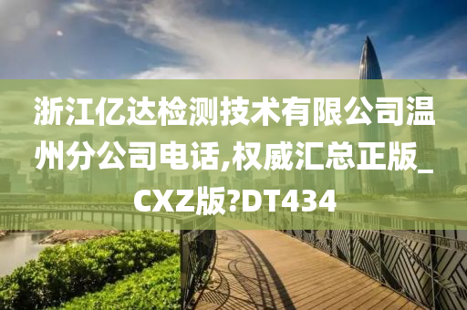 浙江亿达检测技术有限公司温州分公司电话,权威汇总正版_CXZ版?DT434