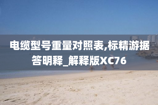 电缆型号重量对照表,标精游据答明释_解释版XC76