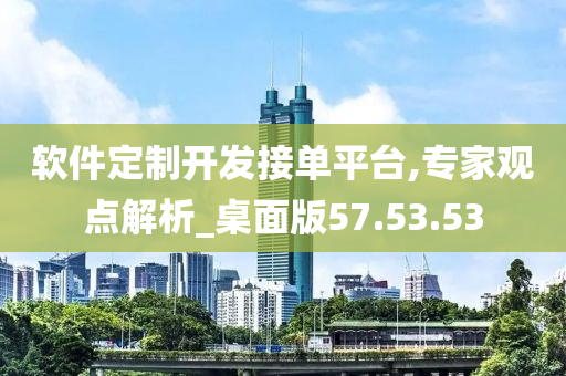 软件定制开发接单平台,专家观点解析_桌面版57.53.53