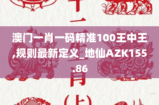 澳门一肖一码精准100王中王,规则最新定义_地仙AZK155.86