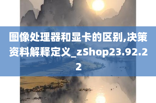 图像处理器和显卡的区别,决策资料解释定义_zShop23.92.22